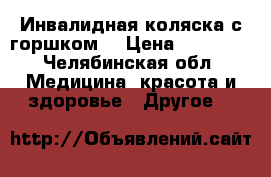 Инвалидная коляска с горшком. › Цена ­ 10 000 - Челябинская обл. Медицина, красота и здоровье » Другое   